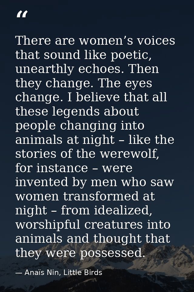 There are women’s voices that sound like poetic, unearthly echoes. Then they change. The eyes change. I believe that all — Anaïs Nin, Little Birds