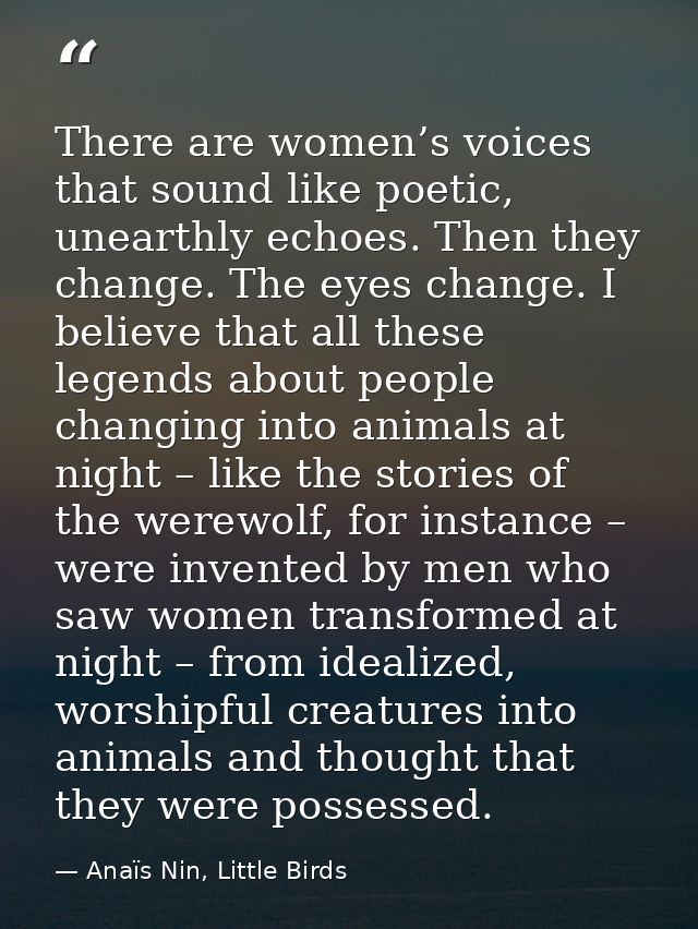 There are women’s voices that sound like poetic, unearthly echoes. Then they change. The eyes change. I believe that all — Anaïs Nin, Little Birds