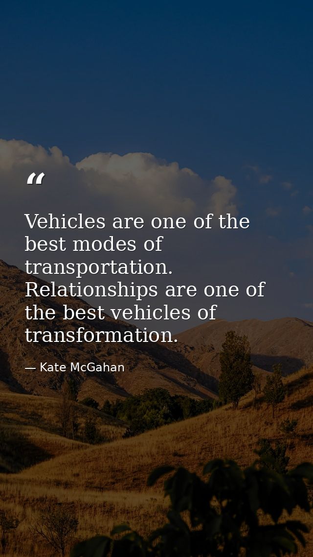 Vehicles are one of the best modes of transportation. Relationships are one of the best vehicles of transformation. — Kate McGahan