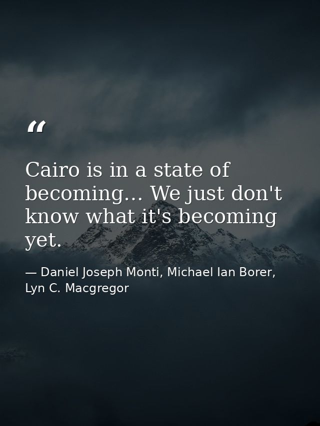 Cairo is in a state of becoming… We just don't know what it's becoming yet. — Daniel Joseph Monti, Michael Ian Borer, Lyn C. Macgregor