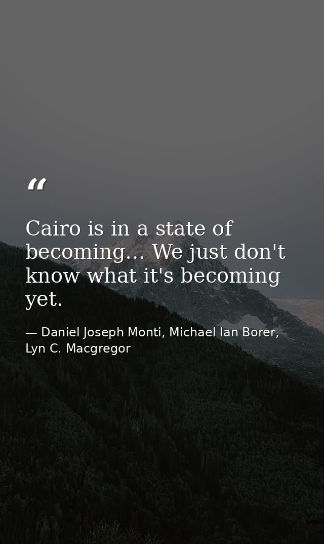 Cairo is in a state of becoming… We just don't know what it's becoming yet. — Daniel Joseph Monti, Michael Ian Borer, Lyn C. Macgregor
