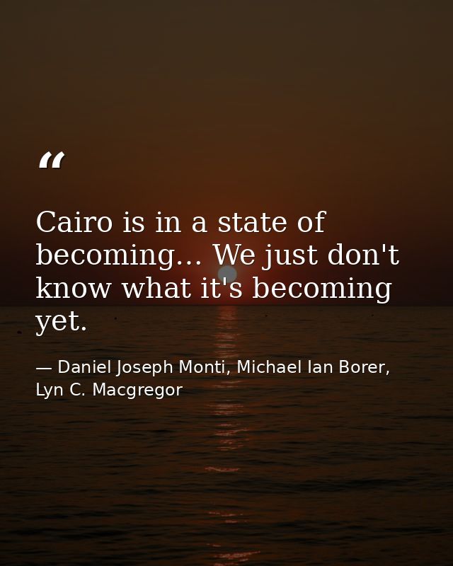 Cairo is in a state of becoming… We just don't know what it's becoming yet. — Daniel Joseph Monti, Michael Ian Borer, Lyn C. Macgregor