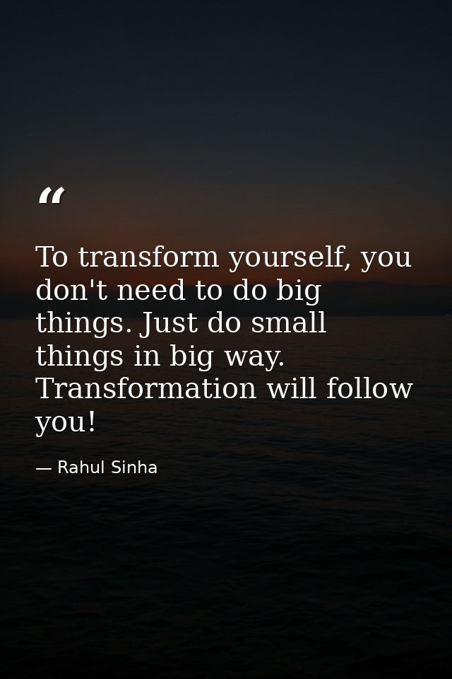 To transform yourself, you don't need to do big things. Just do small things in big way. Transformation will follow you! — Rahul Sinha