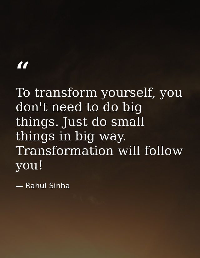 To transform yourself, you don't need to do big things. Just do small things in big way. Transformation will follow you! — Rahul Sinha