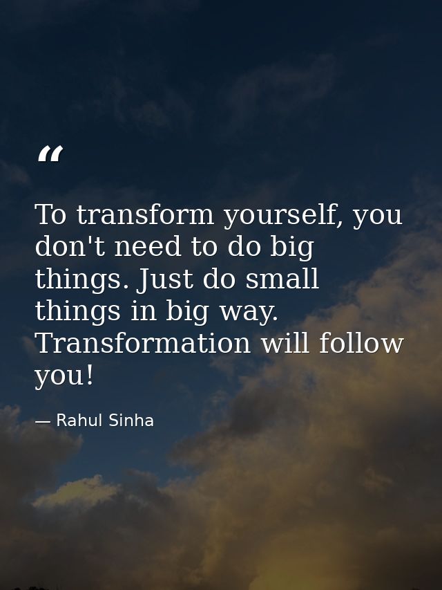 To transform yourself, you don't need to do big things. Just do small things in big way. Transformation will follow you! — Rahul Sinha