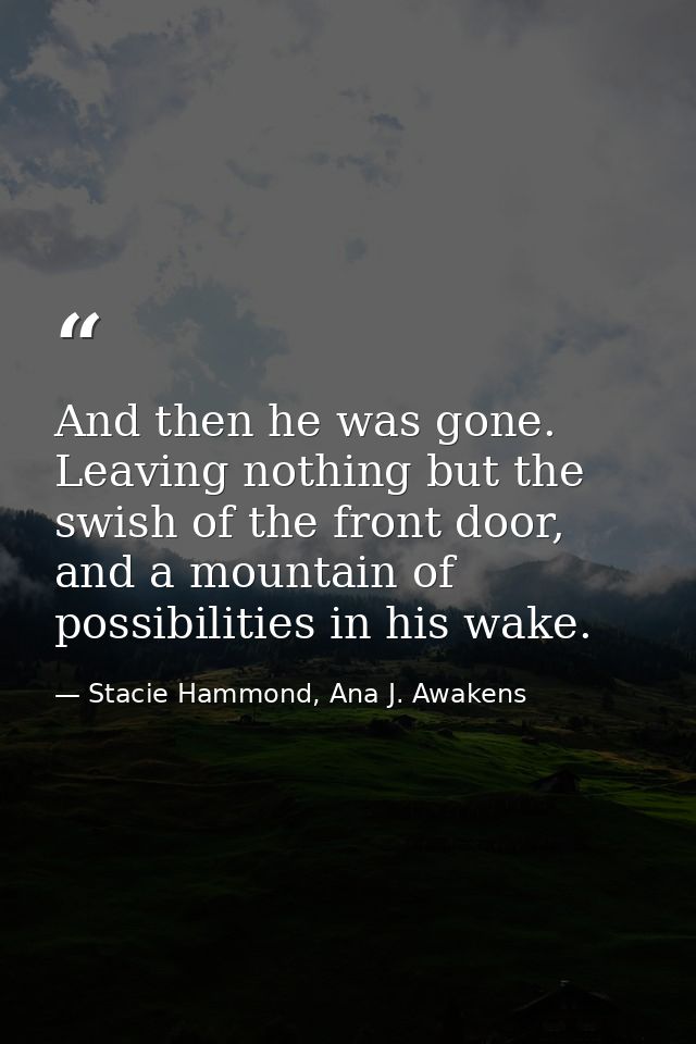 And then he was gone. Leaving nothing but the swish of the front door, and a mountain of possibilities in his wake. — Stacie Hammond, Ana J. Awakens