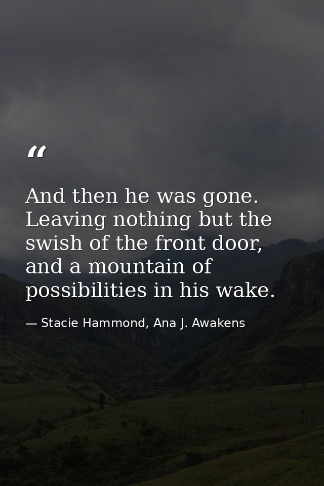 And then he was gone. Leaving nothing but the swish of the front door, and a mountain of possibilities in his wake. — Stacie Hammond, Ana J. Awakens
