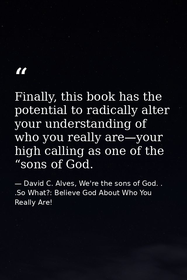 Finally, this book has the potential to radically alter your understanding of who you really are—your high calling as on — David C. Alves, We're the sons of God. . .So What?: Believe God About Who You Really Are!