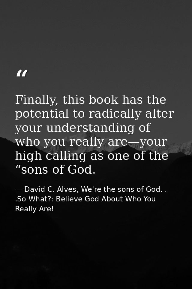 Finally, this book has the potential to radically alter your understanding of who you really are—your high calling as on — David C. Alves, We're the sons of God. . .So What?: Believe God About Who You Really Are!