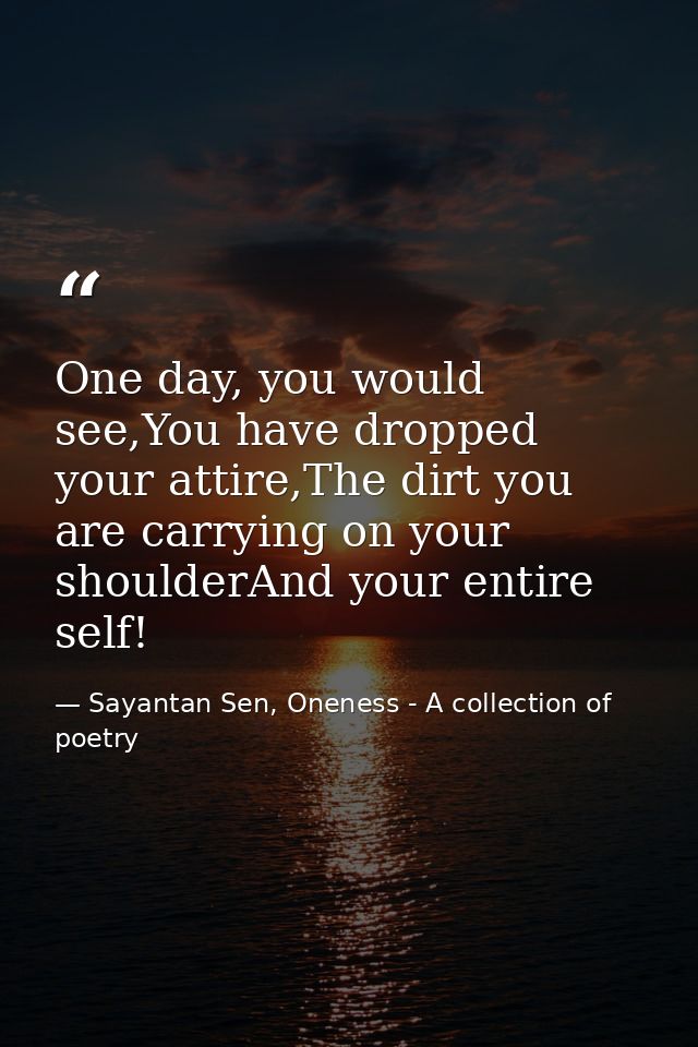 One day, you would see,You have dropped your attire,The dirt you are carrying on your shoulderAnd your entire self! — Sayantan Sen, Oneness - A collection of poetry