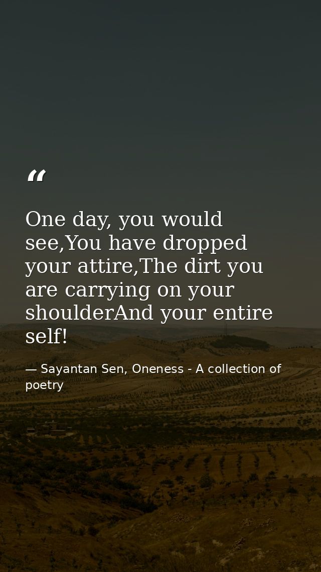 One day, you would see,You have dropped your attire,The dirt you are carrying on your shoulderAnd your entire self! — Sayantan Sen, Oneness - A collection of poetry