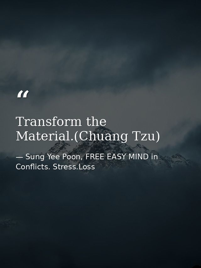Transform the Material.(Chuang Tzu) — Sung Yee Poon, FREE EASY MIND in Conflicts. Stress.Loss