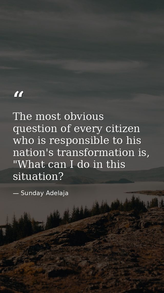 The most obvious question of every citizen who is responsible to his nation's transformation is, "What can I do in this  — Sunday Adelaja