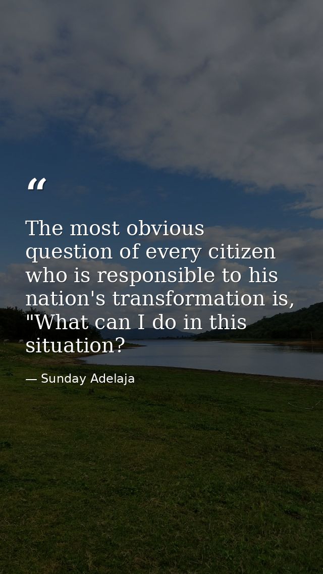 The most obvious question of every citizen who is responsible to his nation's transformation is, "What can I do in this  — Sunday Adelaja