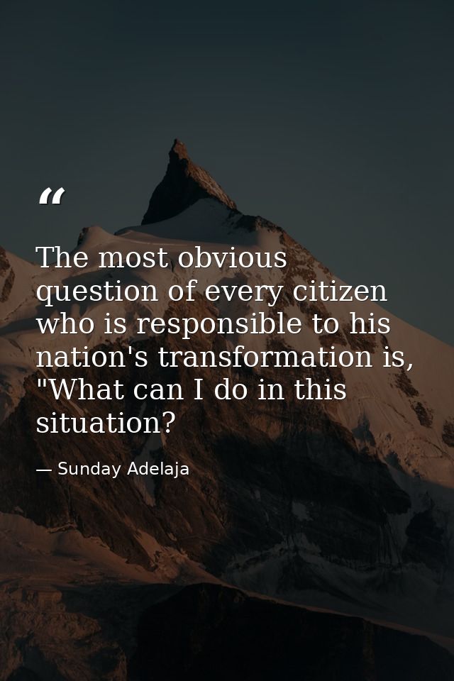 The most obvious question of every citizen who is responsible to his nation's transformation is, "What can I do in this  — Sunday Adelaja