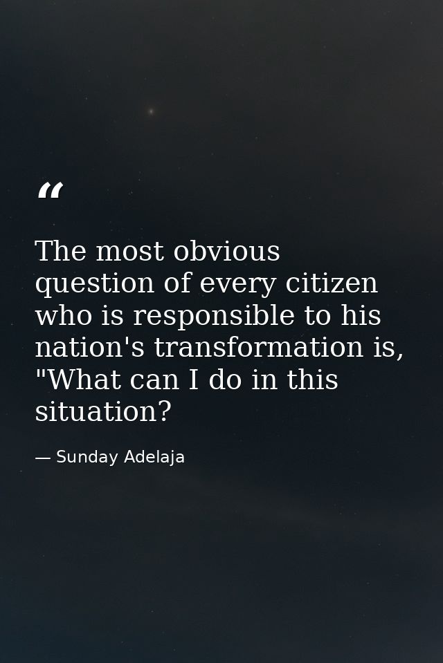 The most obvious question of every citizen who is responsible to his nation's transformation is, "What can I do in this  — Sunday Adelaja