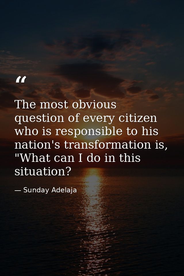 The most obvious question of every citizen who is responsible to his nation's transformation is, "What can I do in this  — Sunday Adelaja
