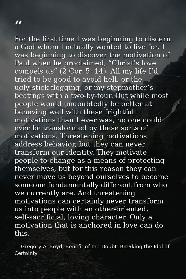 For the first time I was beginning to discern a God whom I actually wanted to live for. I was beginning to discover the  — Gregory A. Boyd, Benefit of the Doubt: Breaking the Idol of Certainty