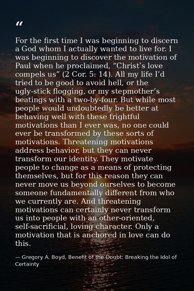 For the first time I was beginning to discern a God whom I actually wanted to live for. I was beginning to discover the  — Gregory A. Boyd, Benefit of the Doubt: Breaking the Idol of Certainty
