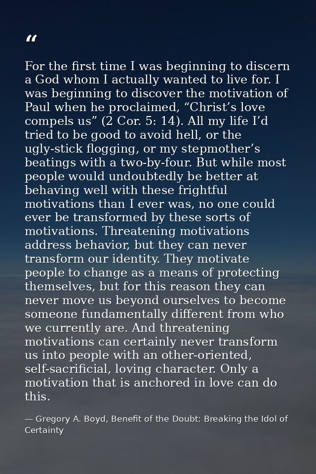 For the first time I was beginning to discern a God whom I actually wanted to live for. I was beginning to discover the  — Gregory A. Boyd, Benefit of the Doubt: Breaking the Idol of Certainty