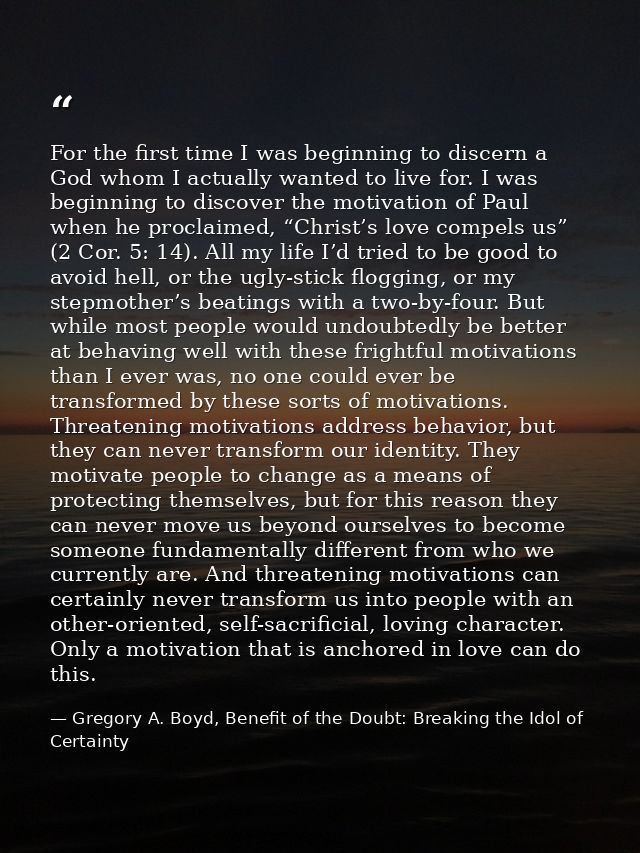 For the first time I was beginning to discern a God whom I actually wanted to live for. I was beginning to discover the  — Gregory A. Boyd, Benefit of the Doubt: Breaking the Idol of Certainty