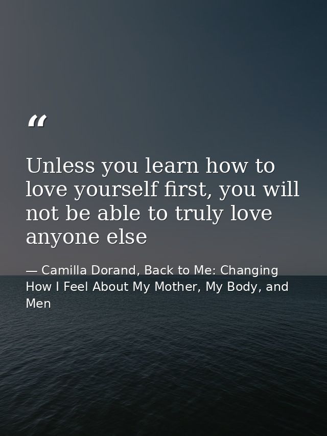 Unless you learn how to love yourself first, you will not be able to truly love anyone else — Camilla Dorand, Back to Me: Changing How I Feel About My Mother, My Body, and Men