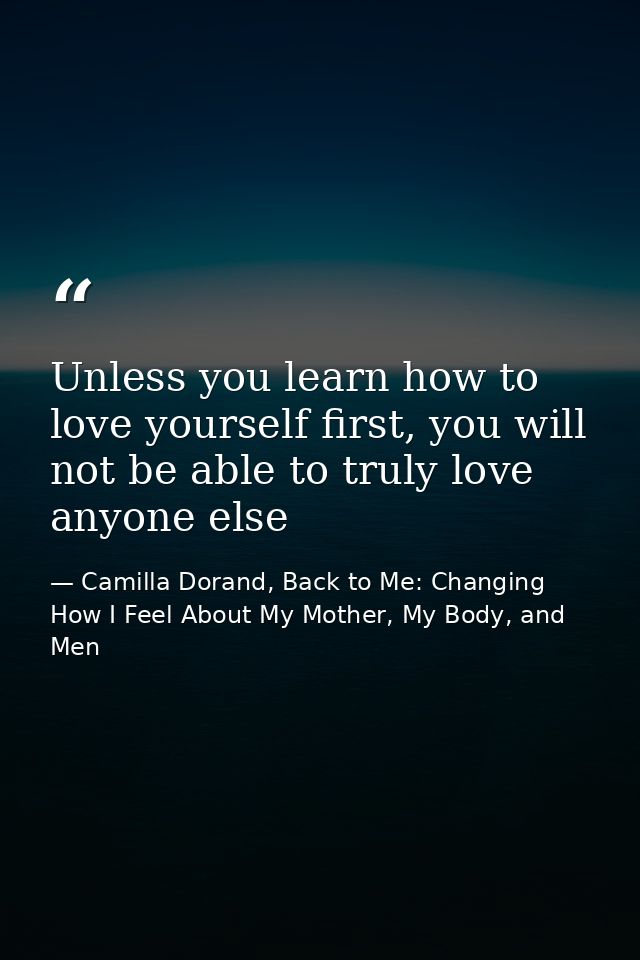 Unless you learn how to love yourself first, you will not be able to truly love anyone else — Camilla Dorand, Back to Me: Changing How I Feel About My Mother, My Body, and Men