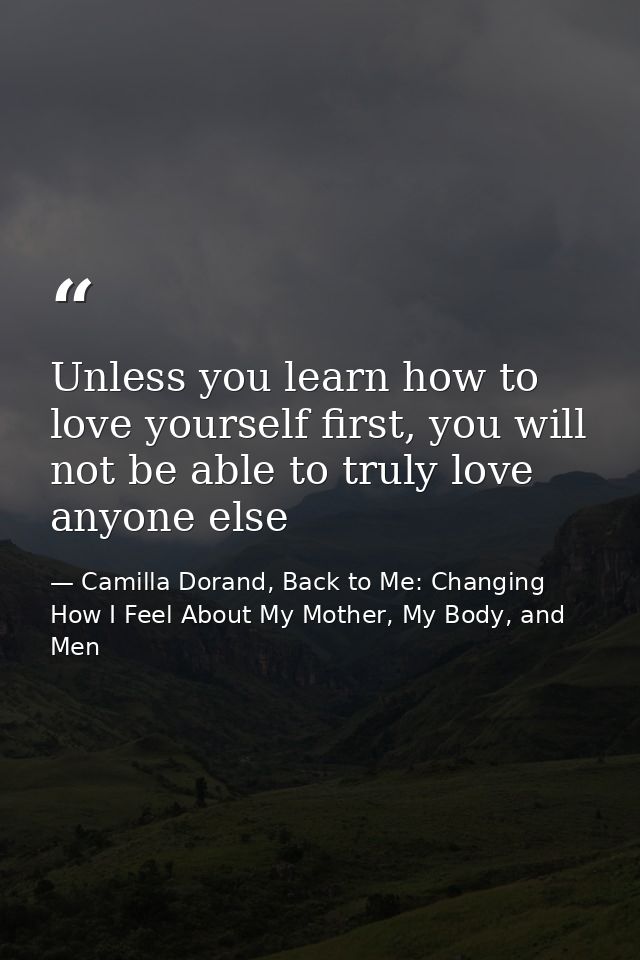 Unless you learn how to love yourself first, you will not be able to truly love anyone else — Camilla Dorand, Back to Me: Changing How I Feel About My Mother, My Body, and Men