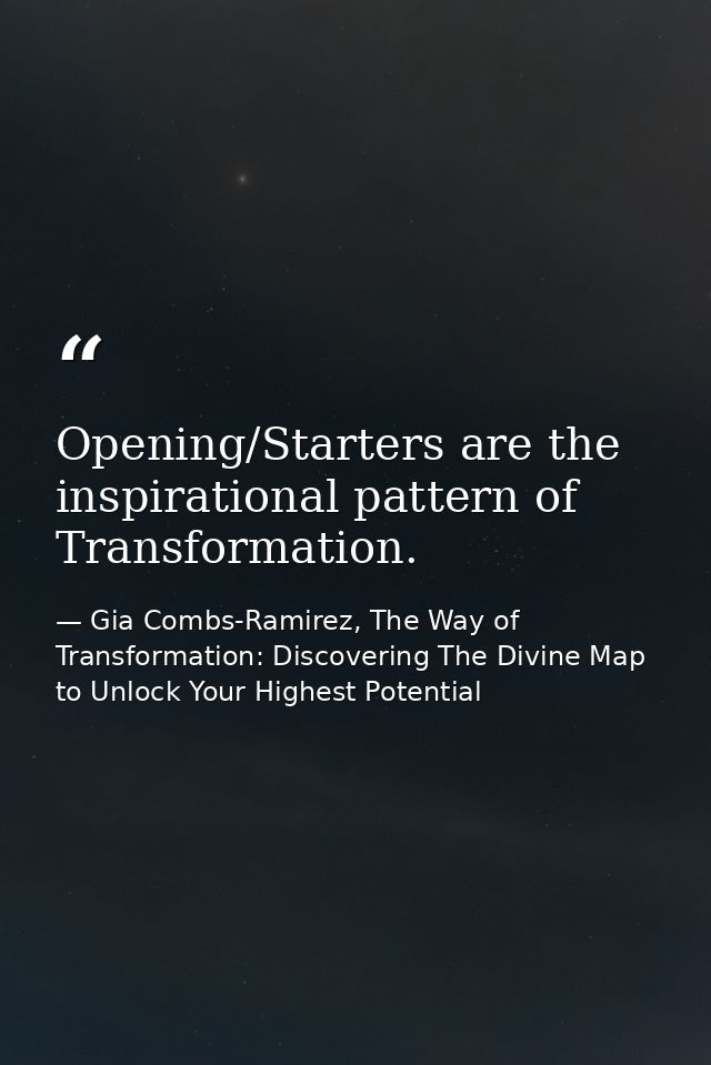 Opening/Starters are the inspirational pattern of Transformation. — Gia Combs-Ramirez, The Way of Transformation: Discovering The Divine Map to Unlock Your Highest Potential
