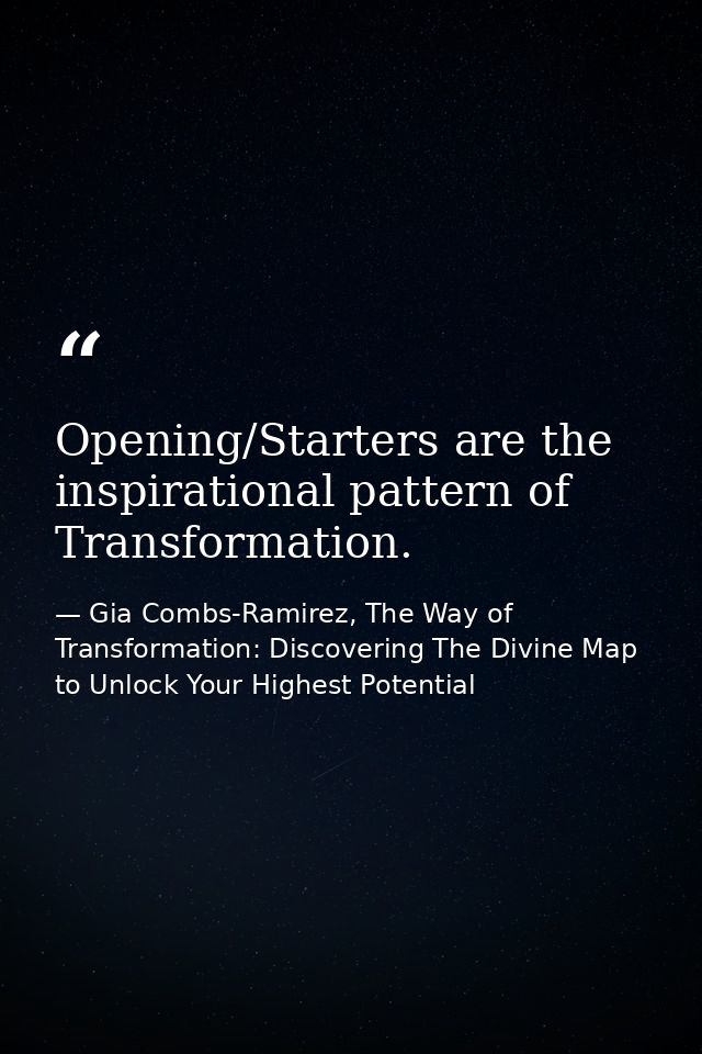 Opening/Starters are the inspirational pattern of Transformation. — Gia Combs-Ramirez, The Way of Transformation: Discovering The Divine Map to Unlock Your Highest Potential