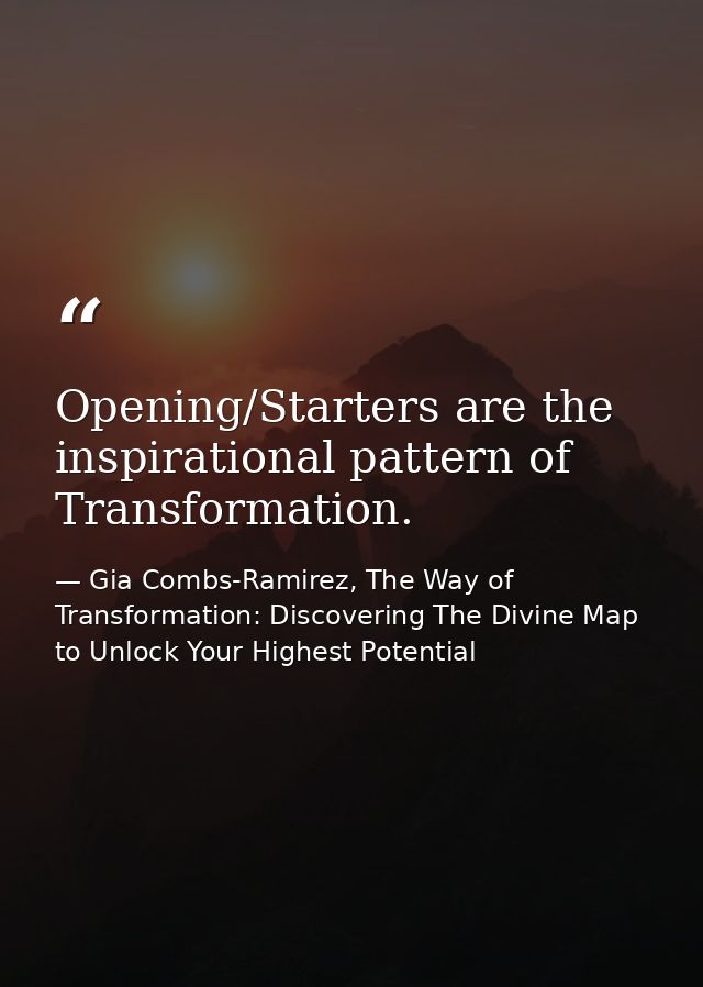 Opening/Starters are the inspirational pattern of Transformation. — Gia Combs-Ramirez, The Way of Transformation: Discovering The Divine Map to Unlock Your Highest Potential