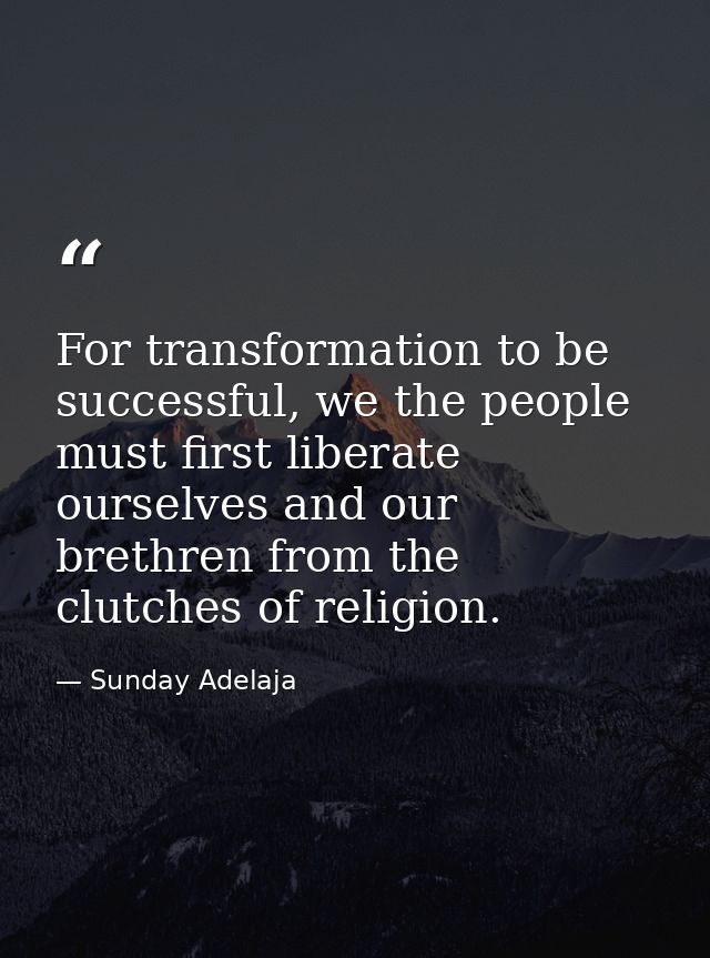 For transformation to be successful, we the people must first liberate ourselves and our brethren from the clutches of r — Sunday Adelaja