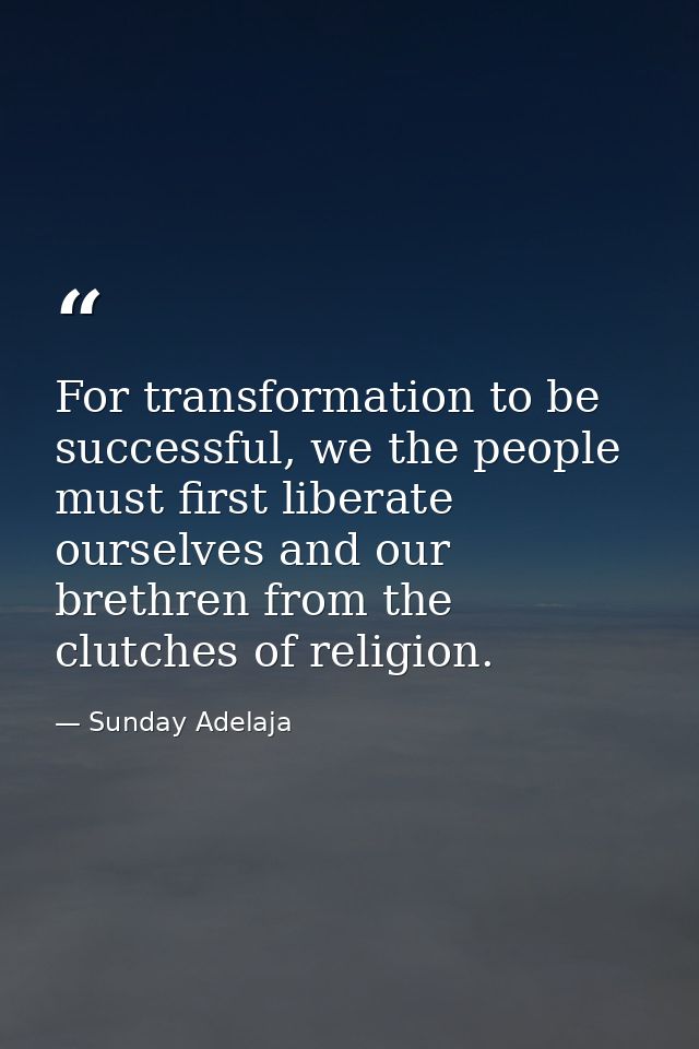 For transformation to be successful, we the people must first liberate ourselves and our brethren from the clutches of r — Sunday Adelaja