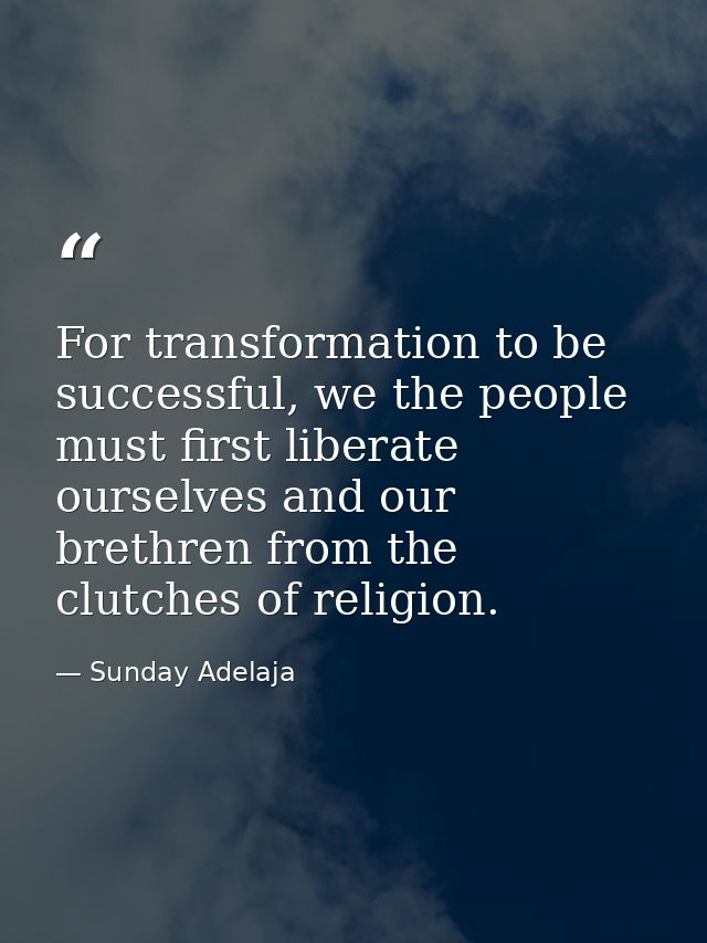 For transformation to be successful, we the people must first liberate ourselves and our brethren from the clutches of r — Sunday Adelaja