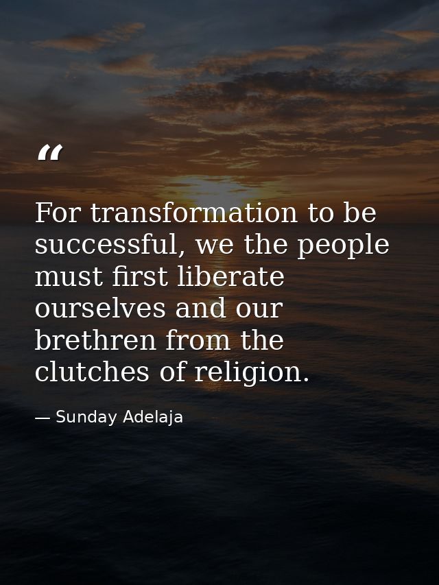 For transformation to be successful, we the people must first liberate ourselves and our brethren from the clutches of r — Sunday Adelaja