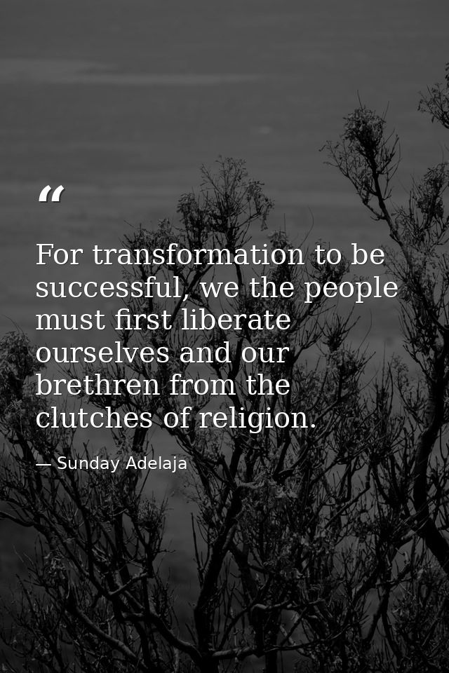 For transformation to be successful, we the people must first liberate ourselves and our brethren from the clutches of r — Sunday Adelaja