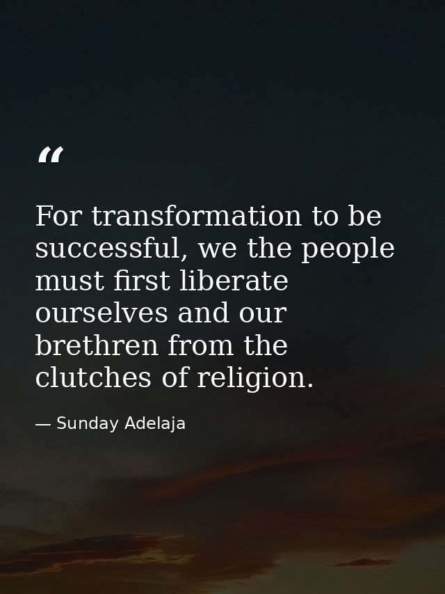 For transformation to be successful, we the people must first liberate ourselves and our brethren from the clutches of r — Sunday Adelaja