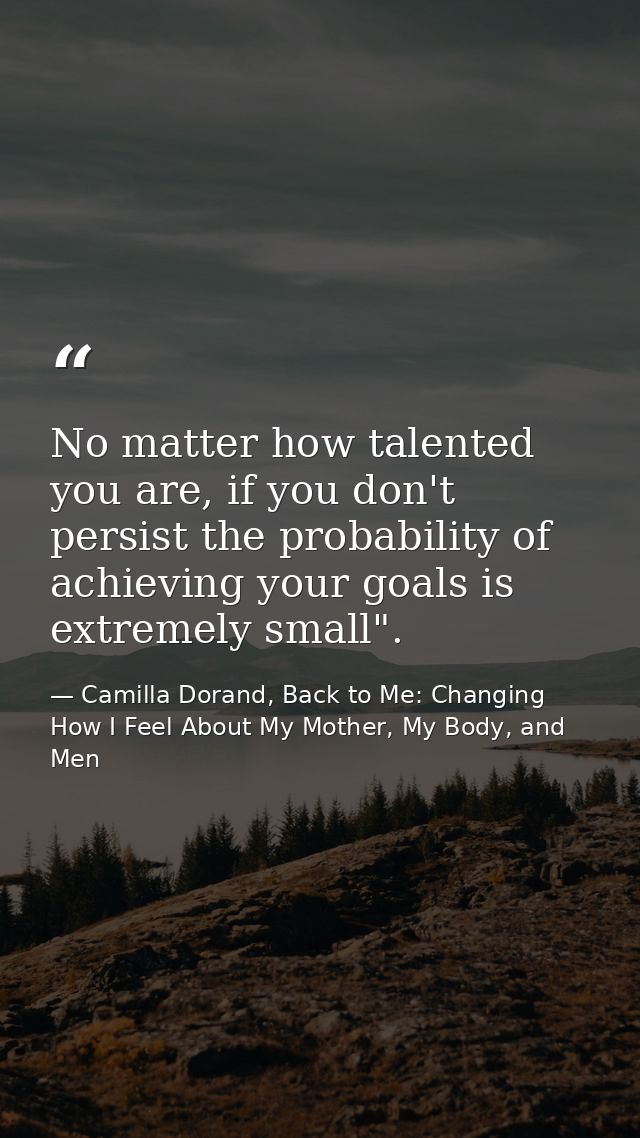 No matter how talented you are, if you don't persist the probability of achieving your goals is extremely small". — Camilla Dorand, Back to Me: Changing How I Feel About My Mother, My Body, and Men