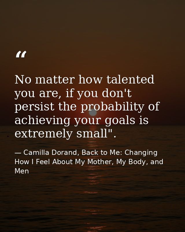 No matter how talented you are, if you don't persist the probability of achieving your goals is extremely small". — Camilla Dorand, Back to Me: Changing How I Feel About My Mother, My Body, and Men