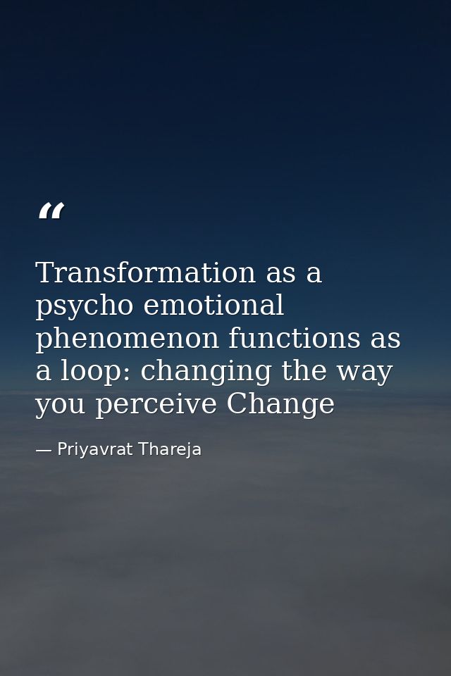 Transformation as a psycho emotional phenomenon functions as a loop: changing the way you perceive Change — Priyavrat Thareja
