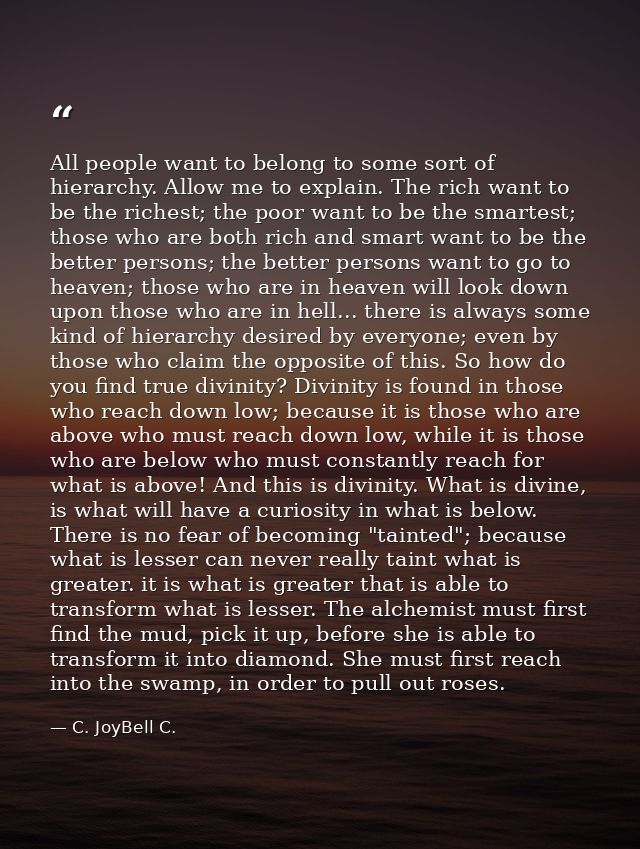 All people want to belong to some sort of hierarchy. Allow me to explain. The rich want to be the richest; the poor want — C. JoyBell C.