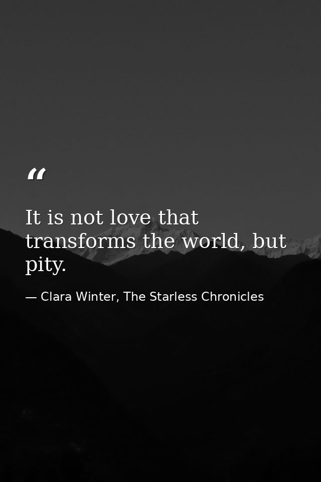 It is not love that transforms the world, but pity. — Clara Winter, The Starless Chronicles