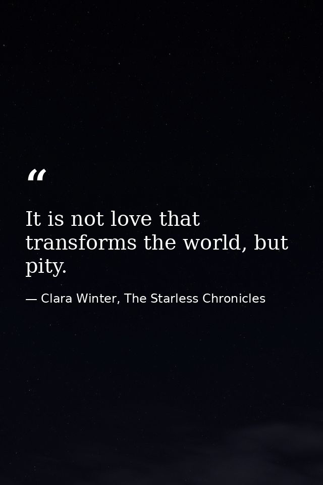 It is not love that transforms the world, but pity. — Clara Winter, The Starless Chronicles