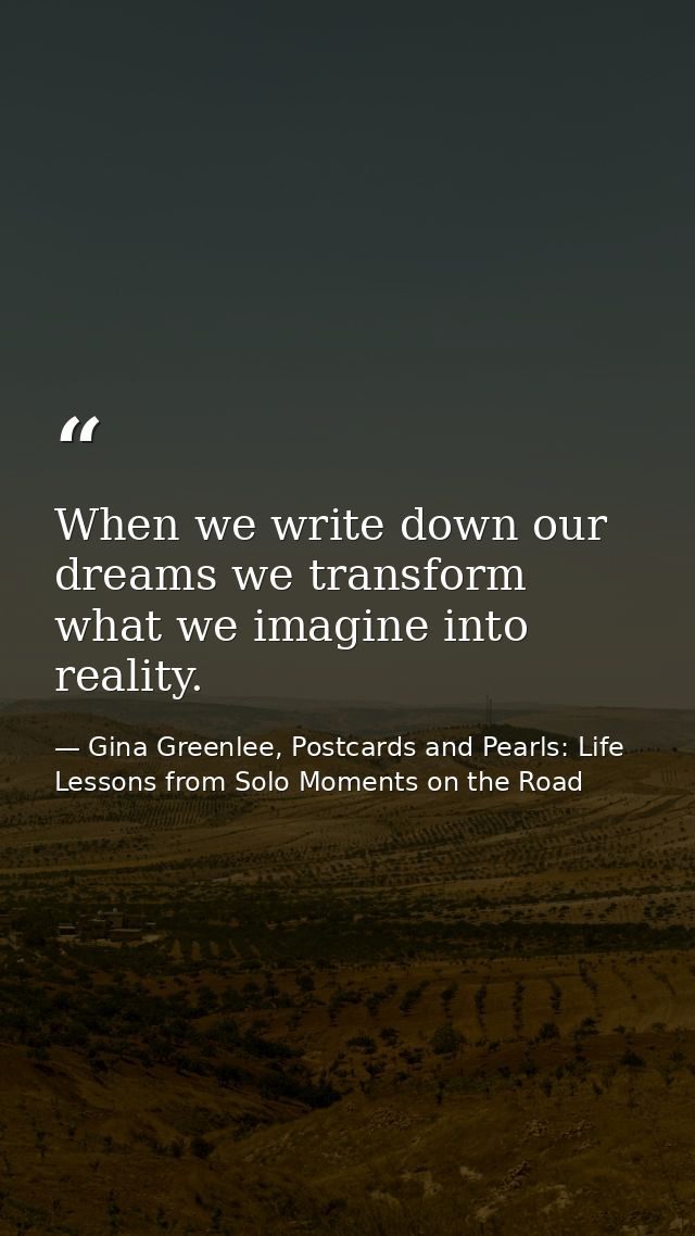 When we write down our dreams we transform what we imagine into reality. — Gina Greenlee, Postcards and Pearls: Life Lessons from Solo Moments on the Road
