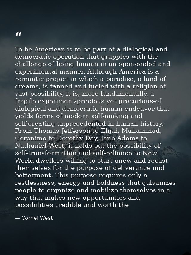 To be American is to be part of a dialogical and democratic operation that grapples with the challenge of being human in — Cornel West