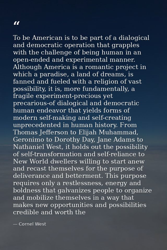 To be American is to be part of a dialogical and democratic operation that grapples with the challenge of being human in — Cornel West