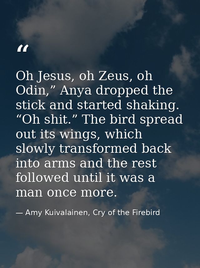 Oh Jesus, oh Zeus, oh Odin,” Anya dropped the stick and started shaking. “Oh shit.” The bird spread out its wings, which — Amy Kuivalainen, Cry of the Firebird