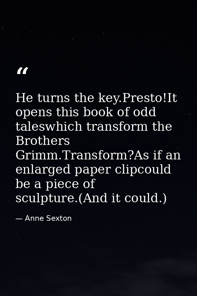 He turns the key.Presto!It opens this book of odd taleswhich transform the Brothers Grimm.Transform?As if an enlarged pa — Anne Sexton