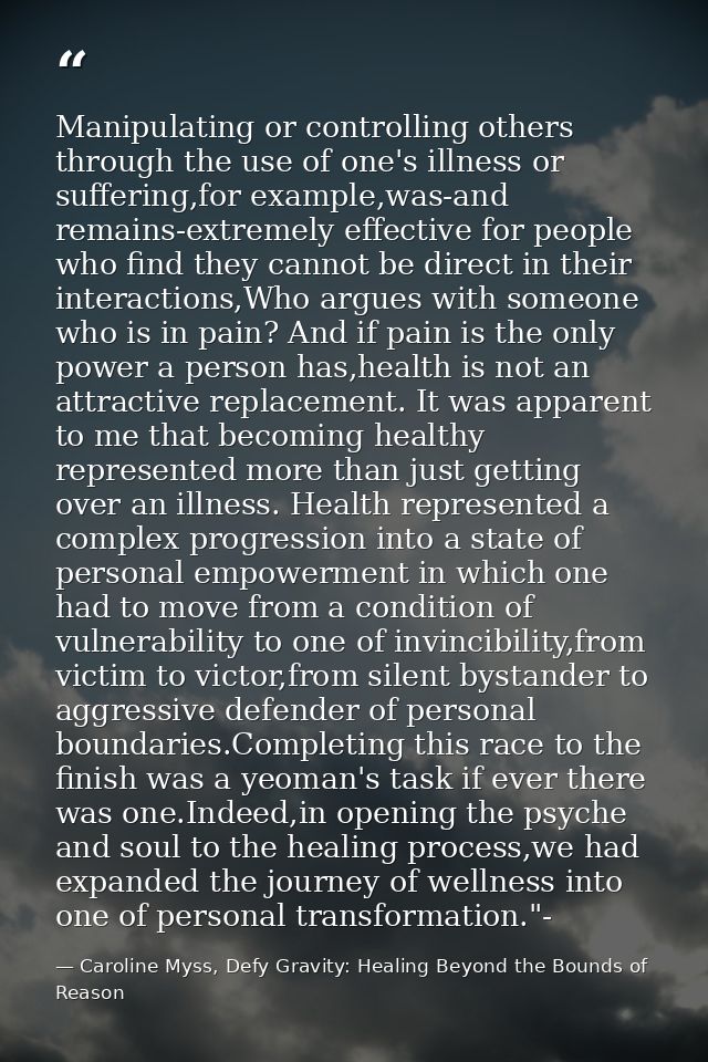 Manipulating or controlling others through the use of one's illness or suffering,for example,was-and remains-extremely e — Caroline Myss, Defy Gravity: Healing Beyond the Bounds of Reason