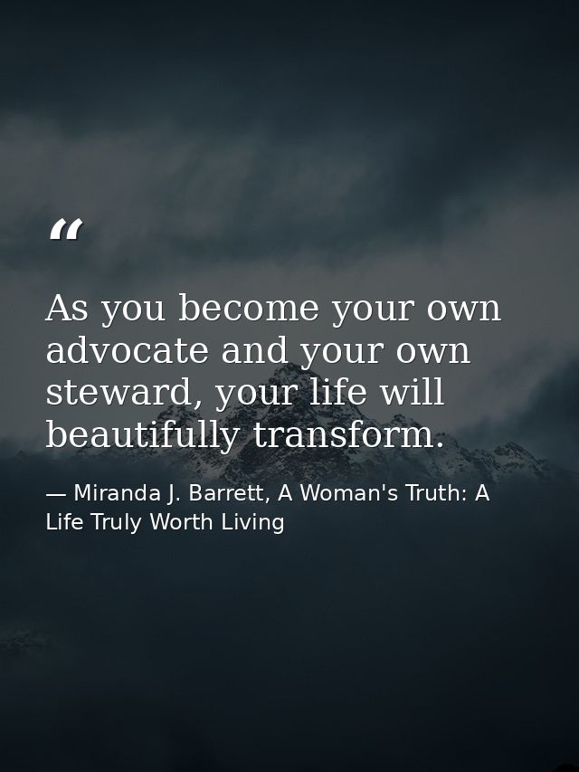 As you become your own advocate and your own steward, your life will beautifully transform. — Miranda J. Barrett, A Woman's Truth: A Life Truly Worth Living